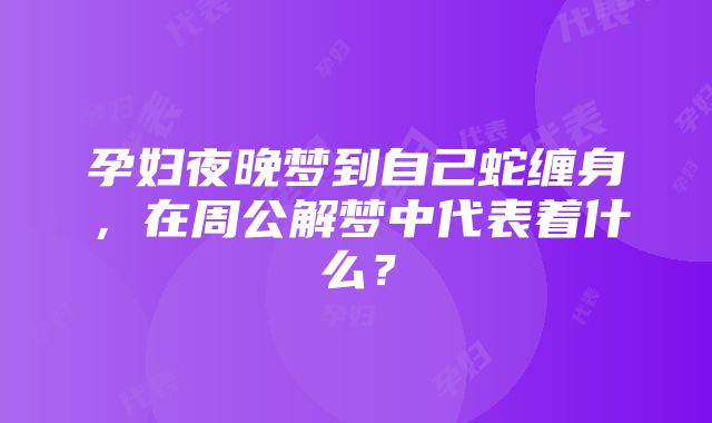 孕妇夜晚梦到自己蛇缠身，在周公解梦中代表着什么？