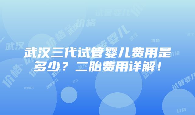 武汉三代试管婴儿费用是多少？二胎费用详解！