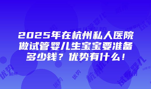 2025年在杭州私人医院做试管婴儿生宝宝要准备多少钱？优势有什么！