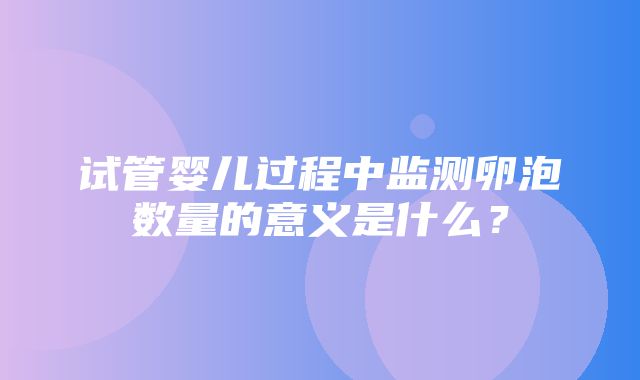 试管婴儿过程中监测卵泡数量的意义是什么？