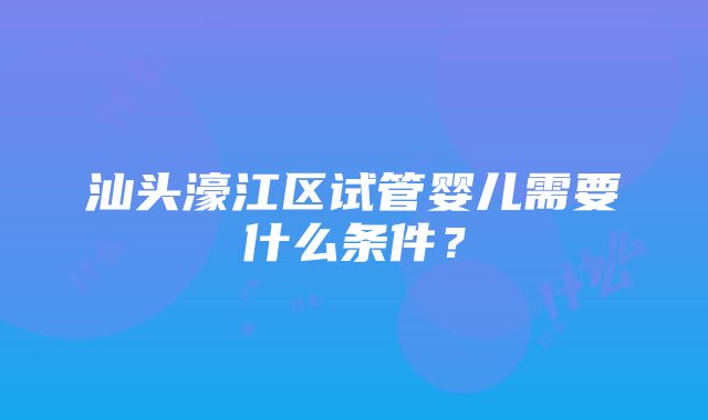 汕头濠江区试管婴儿需要什么条件？