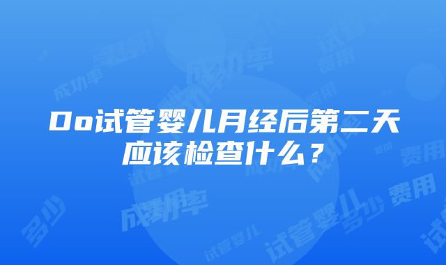 Do试管婴儿月经后第二天应该检查什么？