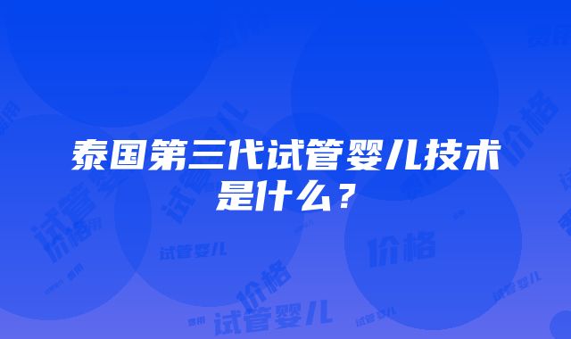 泰国第三代试管婴儿技术是什么？