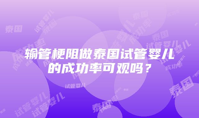 输管梗阻做泰国试管婴儿的成功率可观吗？