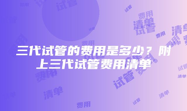 三代试管的费用是多少？附上三代试管费用清单