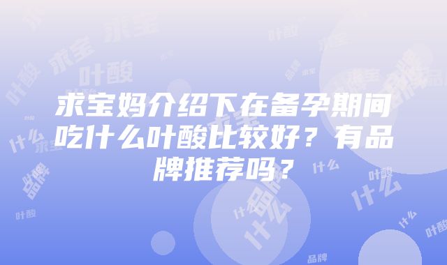 求宝妈介绍下在备孕期间吃什么叶酸比较好？有品牌推荐吗？