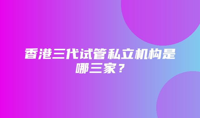 香港三代试管私立机构是哪三家？