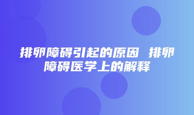 排卵障碍引起的原因 排卵障碍医学上的解释