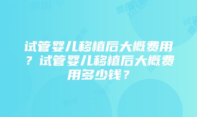 试管婴儿移植后大概费用？试管婴儿移植后大概费用多少钱？