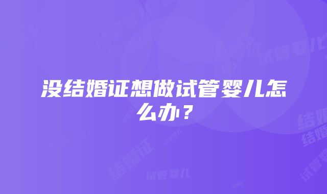 没结婚证想做试管婴儿怎么办？