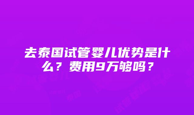 去泰国试管婴儿优势是什么？费用9万够吗？