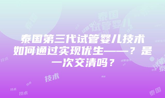 泰国第三代试管婴儿技术如何通过实现优生——？是一次交清吗？