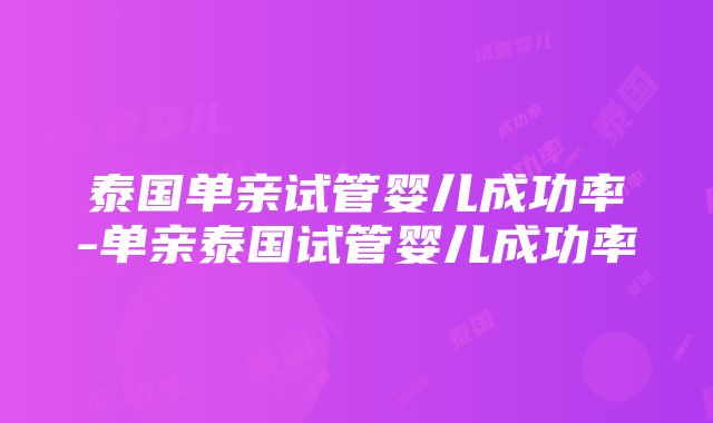 泰国单亲试管婴儿成功率-单亲泰国试管婴儿成功率