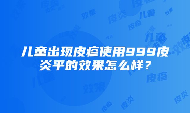 儿童出现皮疹使用999皮炎平的效果怎么样？