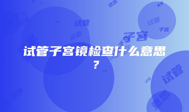 试管子宫镜检查什么意思？