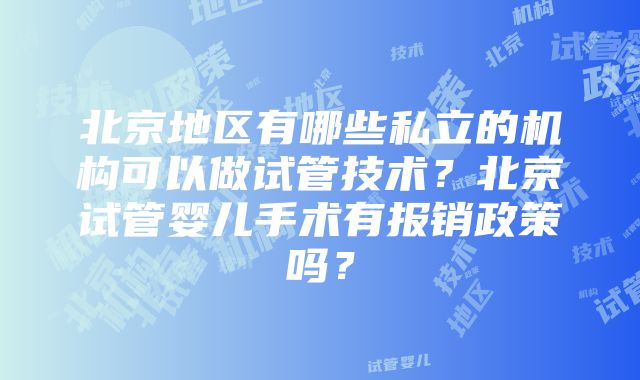 北京地区有哪些私立的机构可以做试管技术？北京试管婴儿手术有报销政策吗？