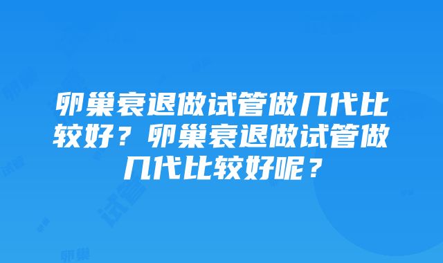 卵巢衰退做试管做几代比较好？卵巢衰退做试管做几代比较好呢？