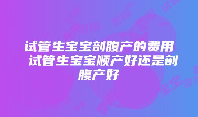 试管生宝宝剖腹产的费用 试管生宝宝顺产好还是剖腹产好