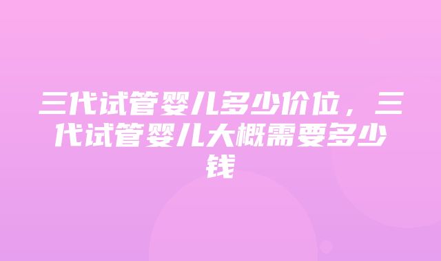 三代试管婴儿多少价位，三代试管婴儿大概需要多少钱