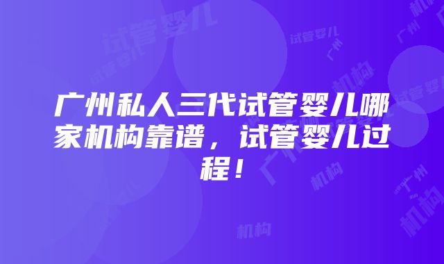 广州私人三代试管婴儿哪家机构靠谱，试管婴儿过程！