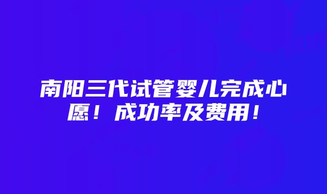 南阳三代试管婴儿完成心愿！成功率及费用！