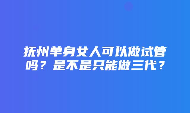 抚州单身女人可以做试管吗？是不是只能做三代？