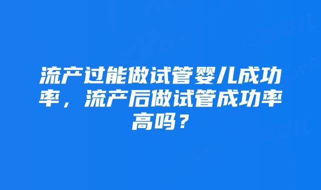 流产过能做试管婴儿成功率，流产后做试管成功率高吗？