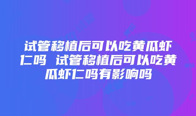 试管移植后可以吃黄瓜虾仁吗 试管移植后可以吃黄瓜虾仁吗有影响吗