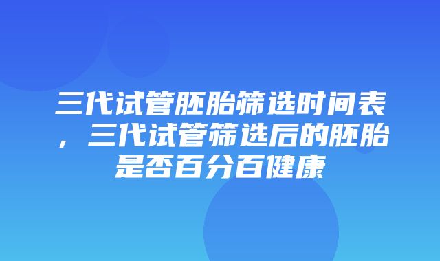 三代试管胚胎筛选时间表，三代试管筛选后的胚胎是否百分百健康