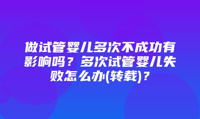 做试管婴儿多次不成功有影响吗？多次试管婴儿失败怎么办(转载)？