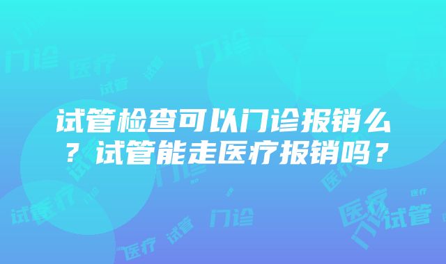 试管检查可以门诊报销么？试管能走医疗报销吗？