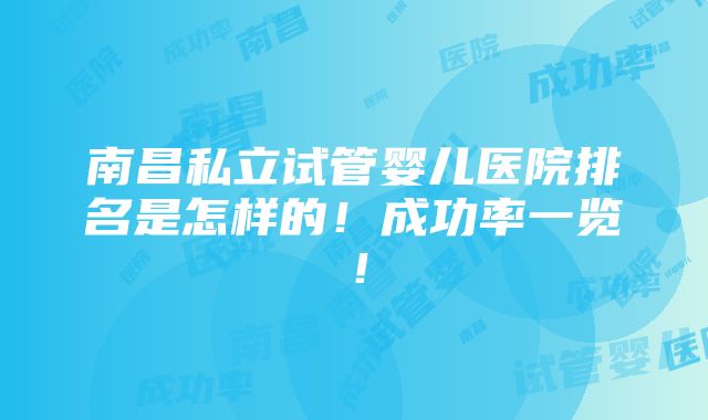 南昌私立试管婴儿医院排名是怎样的！成功率一览！