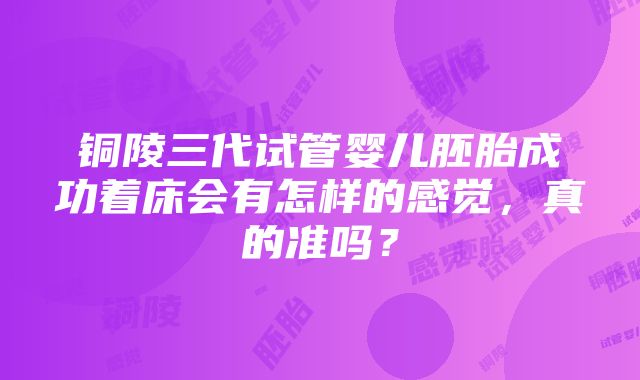 铜陵三代试管婴儿胚胎成功着床会有怎样的感觉，真的准吗？