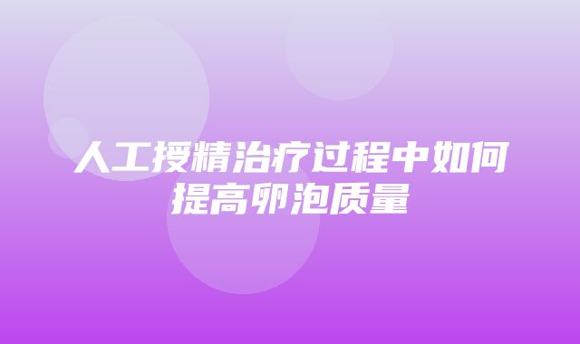 人工授精治疗过程中如何提高卵泡质量