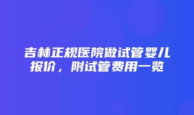 吉林正规医院做试管婴儿报价，附试管费用一览