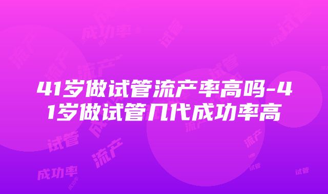 41岁做试管流产率高吗-41岁做试管几代成功率高