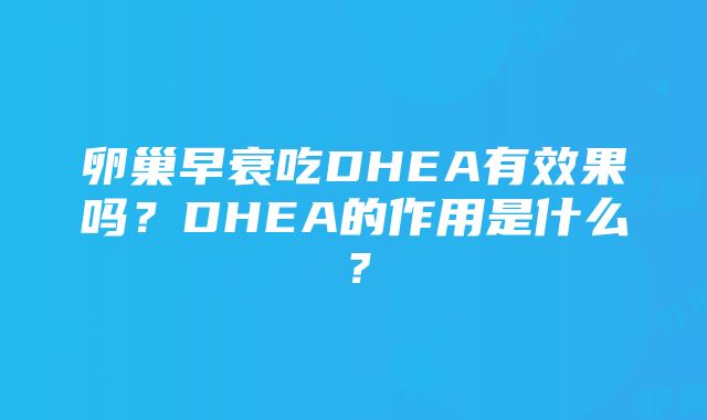 卵巢早衰吃DHEA有效果吗？DHEA的作用是什么？