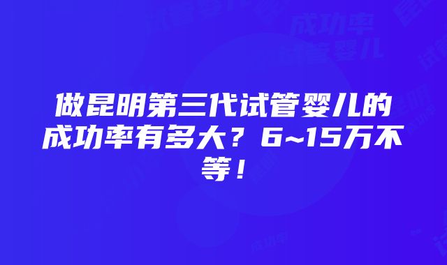 做昆明第三代试管婴儿的成功率有多大？6~15万不等！