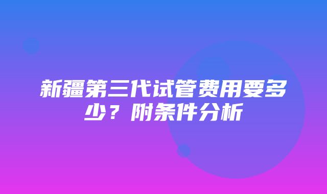 新疆第三代试管费用要多少？附条件分析