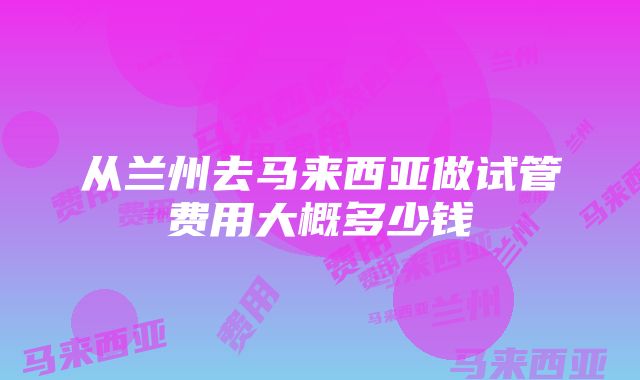 从兰州去马来西亚做试管费用大概多少钱