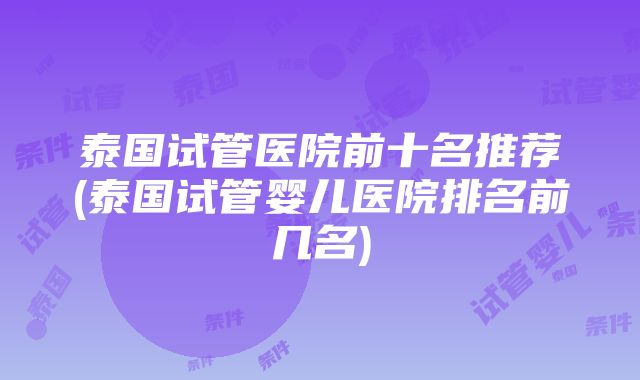 泰国试管医院前十名推荐(泰国试管婴儿医院排名前几名)