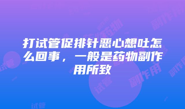 打试管促排针恶心想吐怎么回事，一般是药物副作用所致