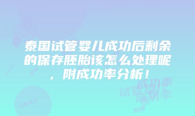 泰国试管婴儿成功后剩余的保存胚胎该怎么处理呢，附成功率分析！