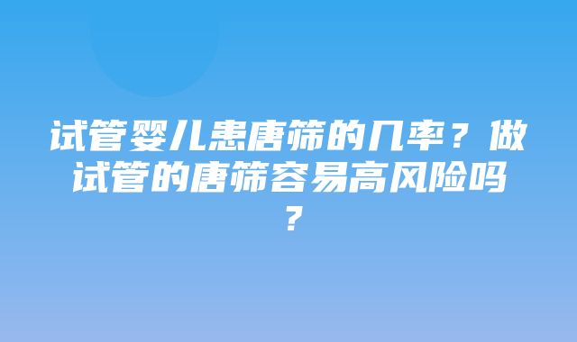 试管婴儿患唐筛的几率？做试管的唐筛容易高风险吗？