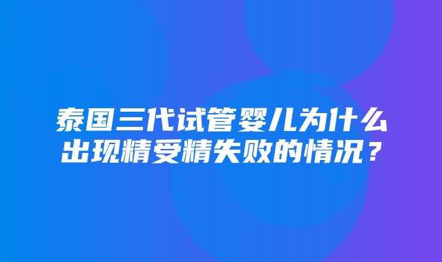 泰国三代试管婴儿为什么出现精受精失败的情况？