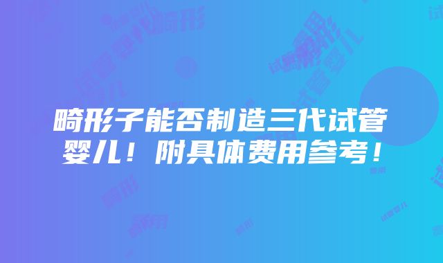 畸形子能否制造三代试管婴儿！附具体费用参考！