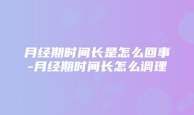 月经期时间长是怎么回事-月经期时间长怎么调理