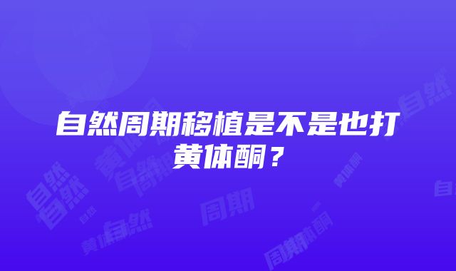 自然周期移植是不是也打黄体酮？