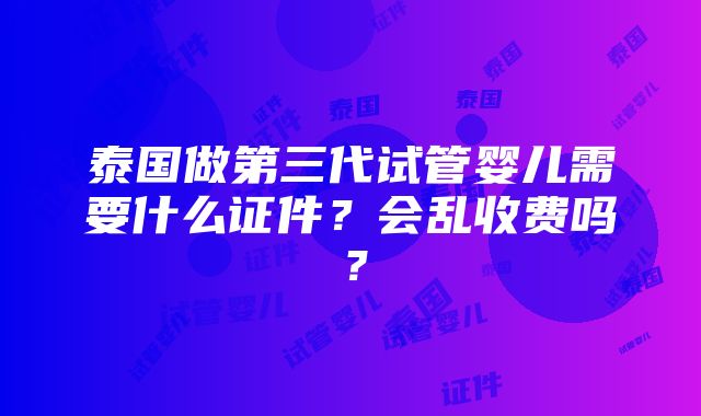 泰国做第三代试管婴儿需要什么证件？会乱收费吗？