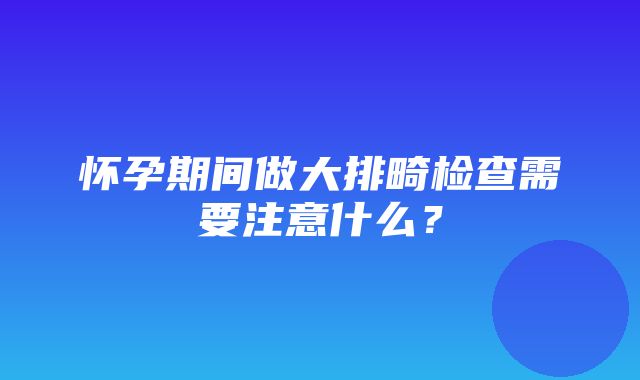 怀孕期间做大排畸检查需要注意什么？